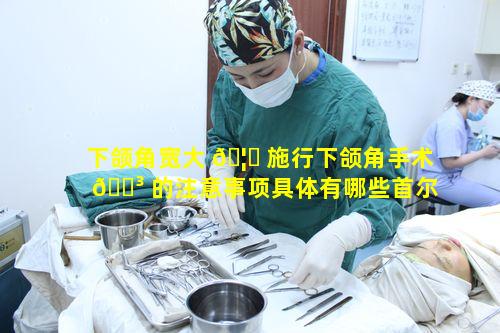 下颌角宽大 🦆 施行下颌角手术 🐳 的注意事项具体有哪些首尔丽格整形整容医院在此方面有何优势